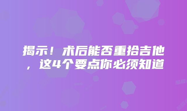 揭示！术后能否重拾吉他，这4个要点你必须知道