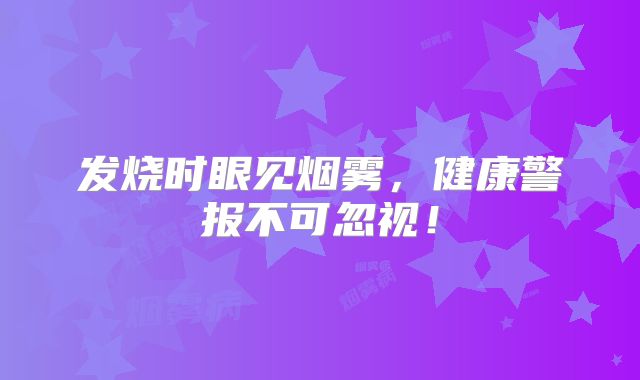 发烧时眼见烟雾，健康警报不可忽视！