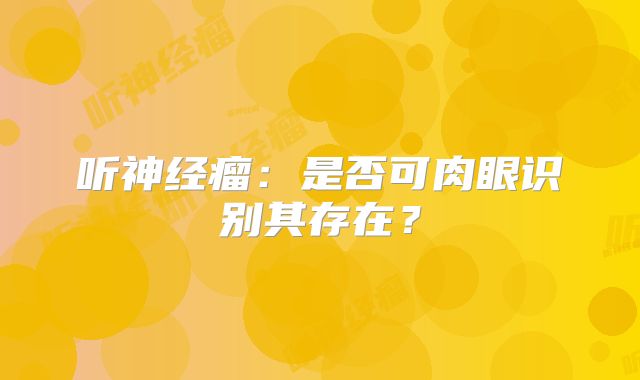 听神经瘤：是否可肉眼识别其存在？