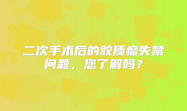 二次手术后的胶质瘤失禁问题，您了解吗？