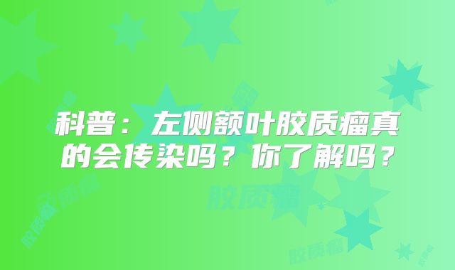 科普：左侧额叶胶质瘤真的会传染吗？你了解吗？