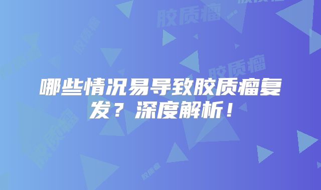 哪些情况易导致胶质瘤复发？深度解析！