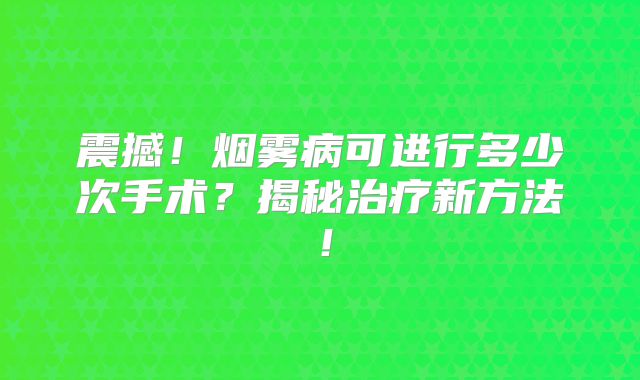 震撼！烟雾病可进行多少次手术？揭秘治疗新方法！