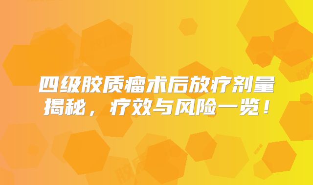 四级胶质瘤术后放疗剂量揭秘，疗效与风险一览！