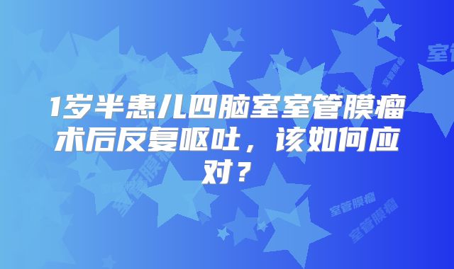 1岁半患儿四脑室室管膜瘤术后反复呕吐，该如何应对？