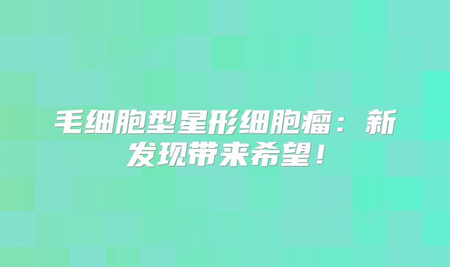 毛细胞型星形细胞瘤：新发现带来希望！