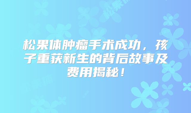 松果体肿瘤手术成功，孩子重获新生的背后故事及费用揭秘！