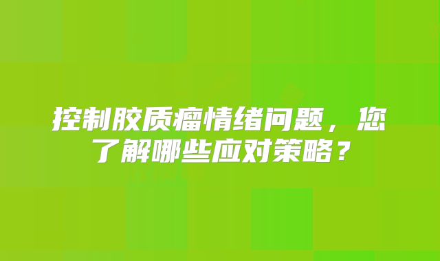 控制胶质瘤情绪问题，您了解哪些应对策略？
