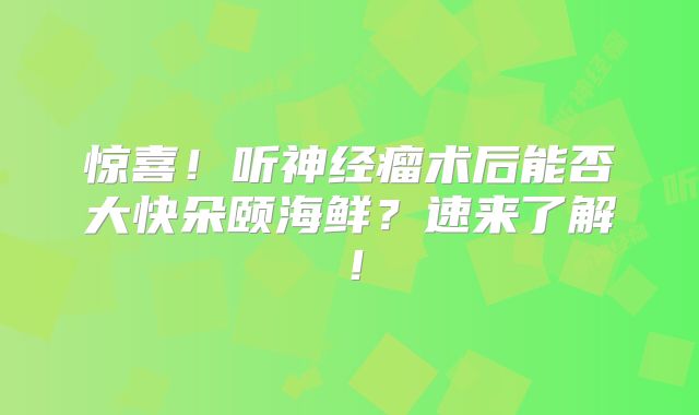 惊喜！听神经瘤术后能否大快朵颐海鲜？速来了解！
