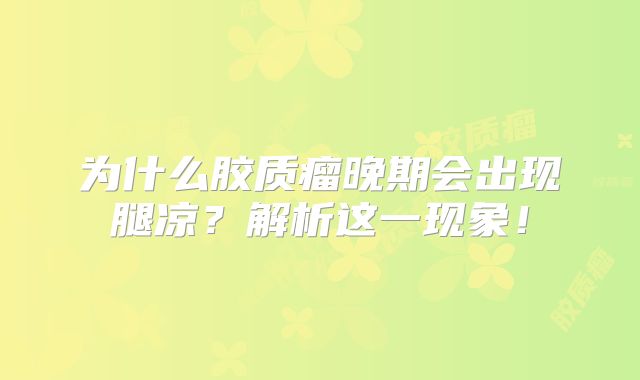为什么胶质瘤晚期会出现腿凉？解析这一现象！