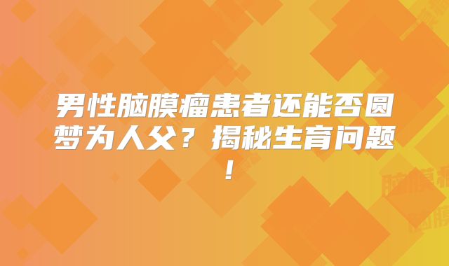 男性脑膜瘤患者还能否圆梦为人父？揭秘生育问题！