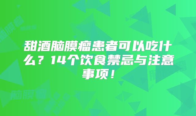 甜酒脑膜瘤患者可以吃什么？14个饮食禁忌与注意事项！