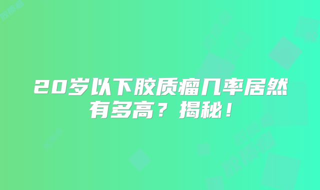 20岁以下胶质瘤几率居然有多高？揭秘！