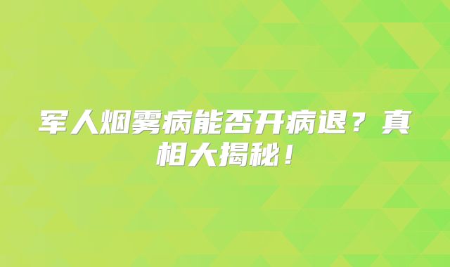 军人烟雾病能否开病退？真相大揭秘！