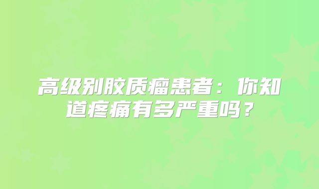 高级别胶质瘤患者：你知道疼痛有多严重吗？