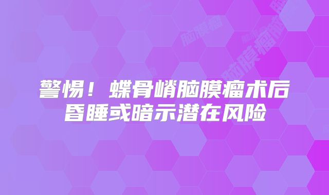 警惕！蝶骨嵴脑膜瘤术后昏睡或暗示潜在风险