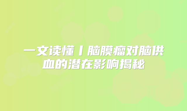 一文读懂丨脑膜瘤对脑供血的潜在影响揭秘