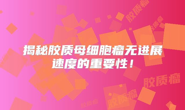 揭秘胶质母细胞瘤无进展速度的重要性！