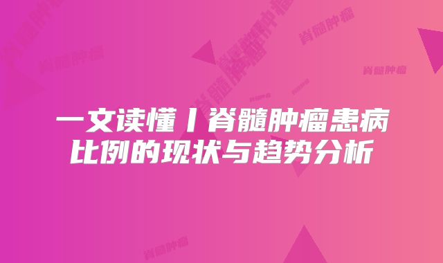 一文读懂丨脊髓肿瘤患病比例的现状与趋势分析