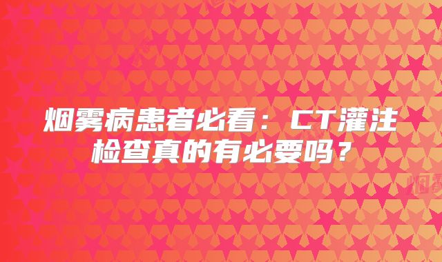 烟雾病患者必看：CT灌注检查真的有必要吗？