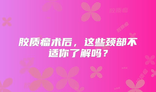 胶质瘤术后，这些颈部不适你了解吗？
