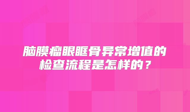脑膜瘤眼眶骨异常增值的检查流程是怎样的？