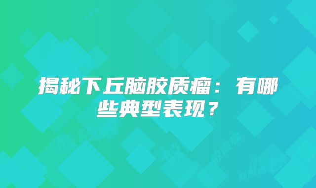 揭秘下丘脑胶质瘤：有哪些典型表现？