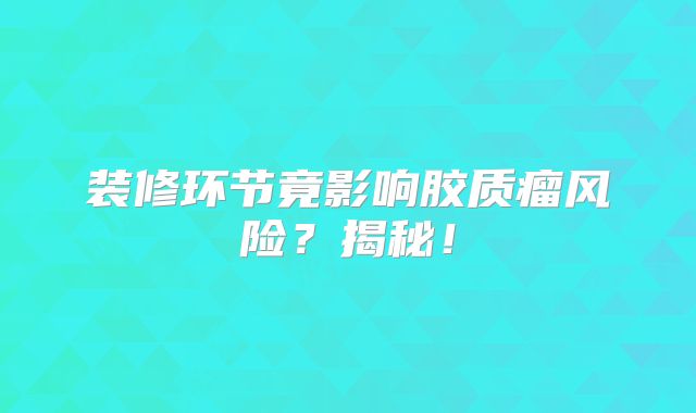 装修环节竟影响胶质瘤风险？揭秘！