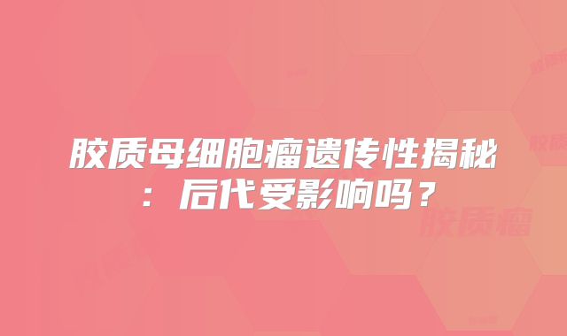 胶质母细胞瘤遗传性揭秘：后代受影响吗？