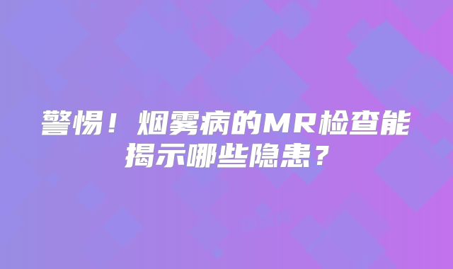 警惕！烟雾病的MR检查能揭示哪些隐患？