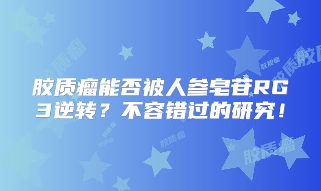 胶质瘤能否被人参皂苷RG3逆转？不容错过的研究！