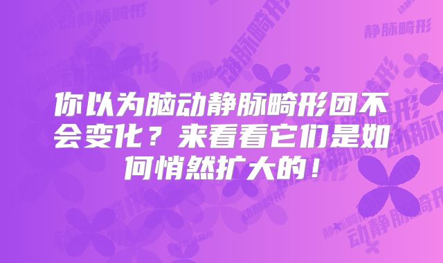 你以为脑动静脉畸形团不会变化？来看看它们是如何悄然扩大的！