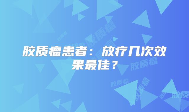 胶质瘤患者：放疗几次效果最佳？