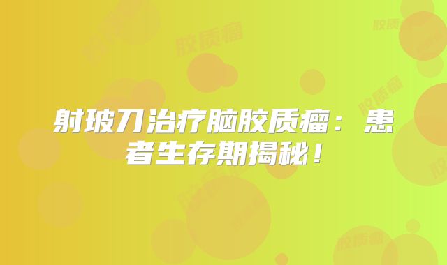 射玻刀治疗脑胶质瘤：患者生存期揭秘！