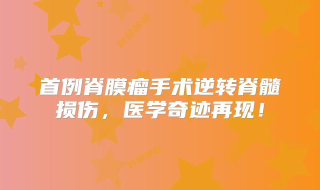 首例脊膜瘤手术逆转脊髓损伤，医学奇迹再现！