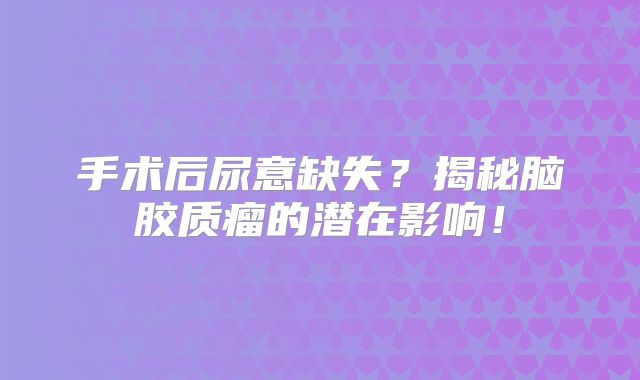 手术后尿意缺失？揭秘脑胶质瘤的潜在影响！