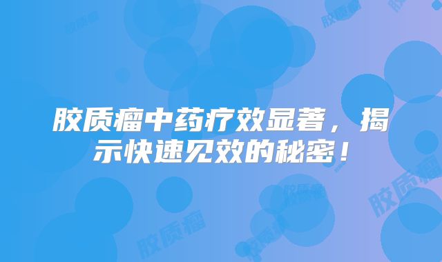 胶质瘤中药疗效显著，揭示快速见效的秘密！
