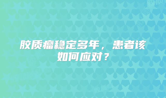 胶质瘤稳定多年，患者该如何应对？
