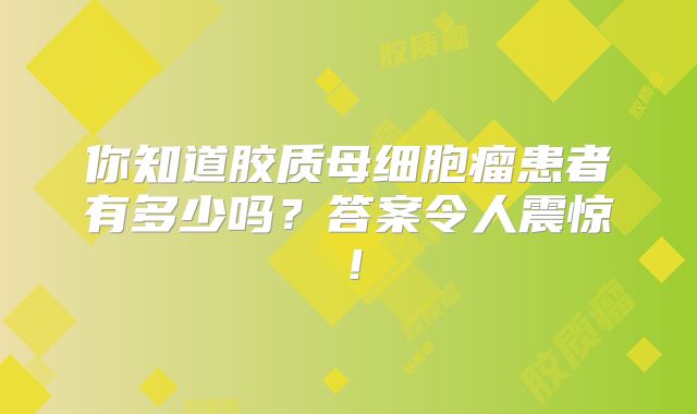 你知道胶质母细胞瘤患者有多少吗？答案令人震惊！