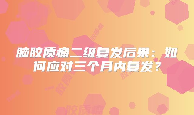 脑胶质瘤二级复发后果：如何应对三个月内复发？