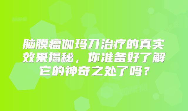 脑膜瘤伽玛刀治疗的真实效果揭秘，你准备好了解它的神奇之处了吗？