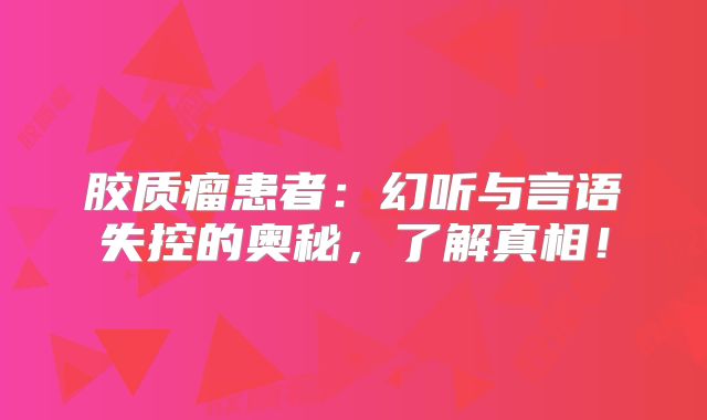 胶质瘤患者：幻听与言语失控的奥秘，了解真相！