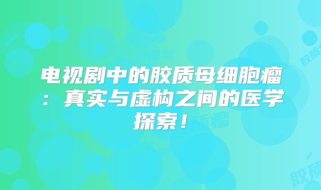 电视剧中的胶质母细胞瘤：真实与虚构之间的医学探索！