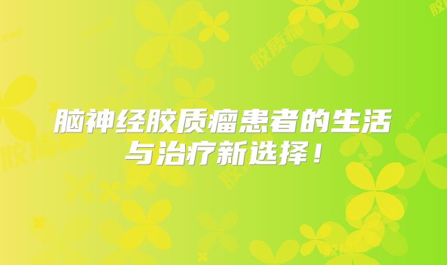 脑神经胶质瘤患者的生活与治疗新选择！