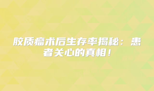 胶质瘤术后生存率揭秘：患者关心的真相！