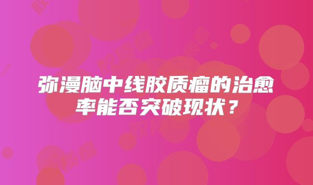 弥漫脑中线胶质瘤的治愈率能否突破现状？