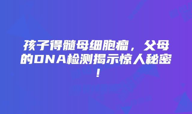 孩子得髓母细胞瘤，父母的DNA检测揭示惊人秘密！
