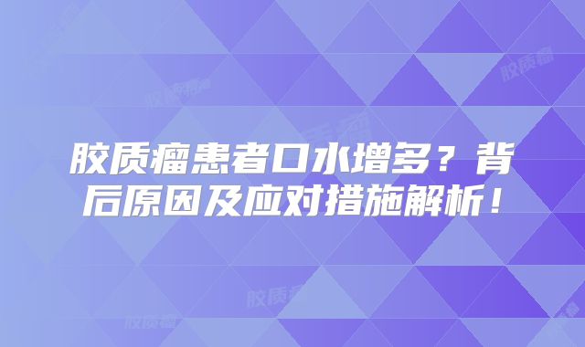 胶质瘤患者口水增多？背后原因及应对措施解析！