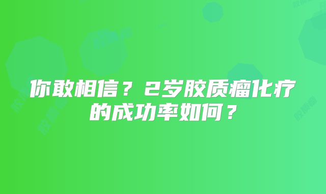你敢相信？2岁胶质瘤化疗的成功率如何？