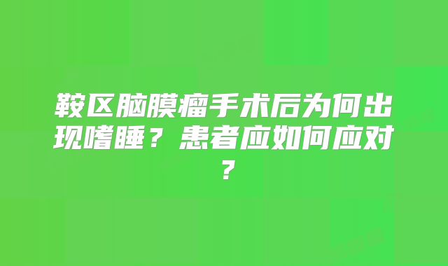 鞍区脑膜瘤手术后为何出现嗜睡？患者应如何应对？